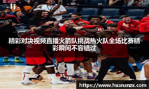精彩对决视频直播火箭队挑战热火队全场比赛精彩瞬间不容错过