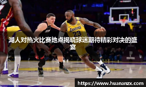 湖人对热火比赛地点揭晓球迷期待精彩对决的盛宴
